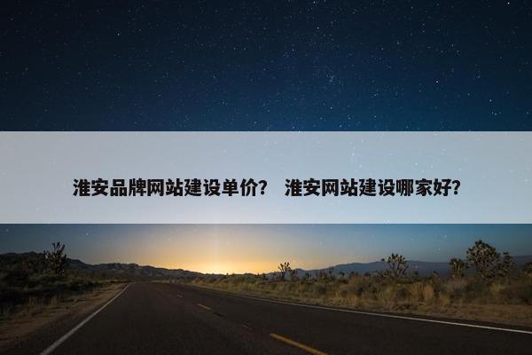 淮安品牌网站建设单价？ 淮安网站建设哪家好？-第1张图片-冷动云