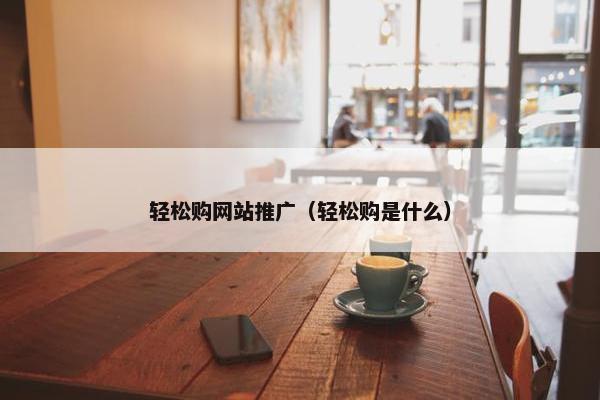 轻松购网站推广（轻松购是什么）-第1张图片-冷动云