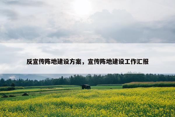 反宣传阵地建设方案，宣传阵地建设工作汇报-第1张图片-冷动云