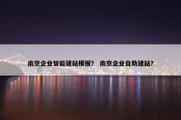 南京企业智能建站模板？ 南京企业自助建站？-第1张图片-冷动云