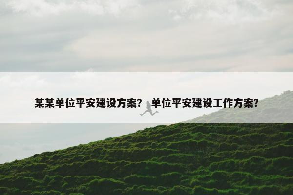 某某单位平安建设方案？ 单位平安建设工作方案？-第1张图片-冷动云