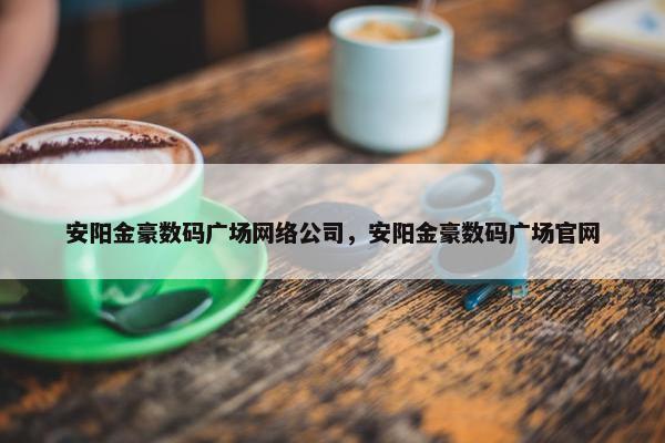 安阳金豪数码广场网络公司，安阳金豪数码广场官网-第1张图片-冷动云