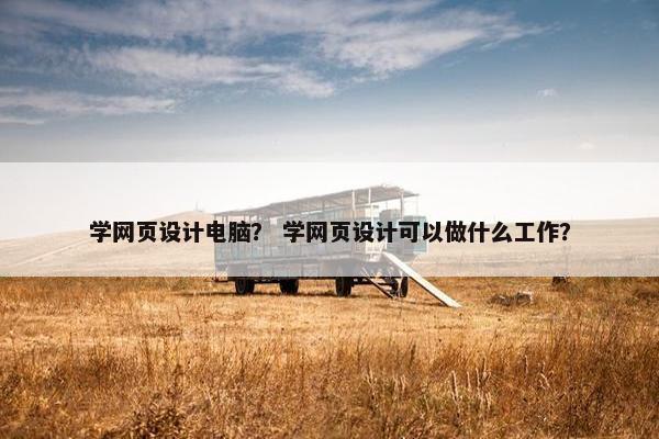 学网页设计电脑？ 学网页设计可以做什么工作？-第1张图片-冷动云
