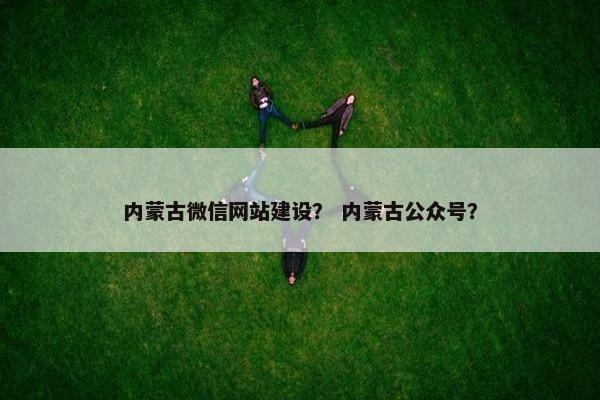 内蒙古微信网站建设？ 内蒙古公众号？-第1张图片-冷动云