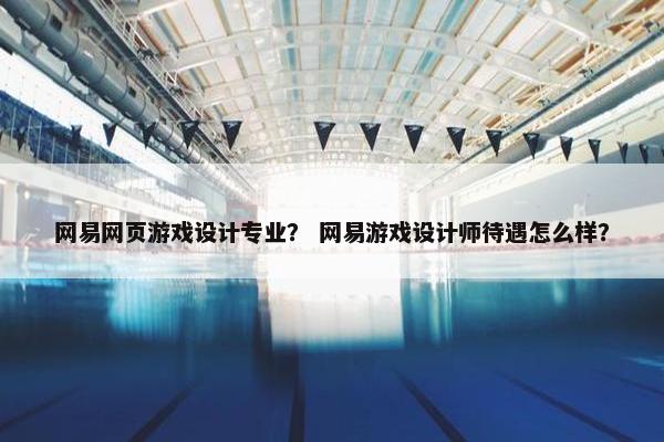 网易网页游戏设计专业？ 网易游戏设计师待遇怎么样？-第1张图片-冷动云