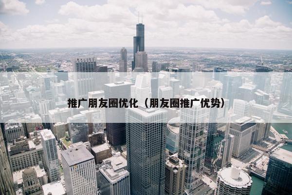 推广朋友圈优化（朋友圈推广优势）-第1张图片-冷动云
