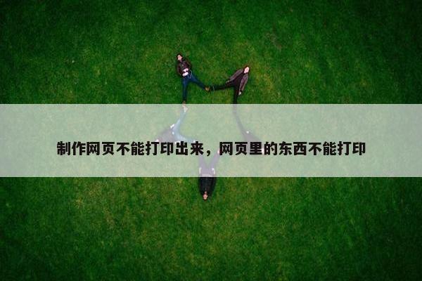 制作网页不能打印出来，网页里的东西不能打印-第1张图片-冷动云