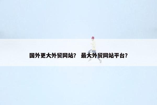 国外更大外贸网站？ 最大外贸网站平台？-第1张图片-冷动云