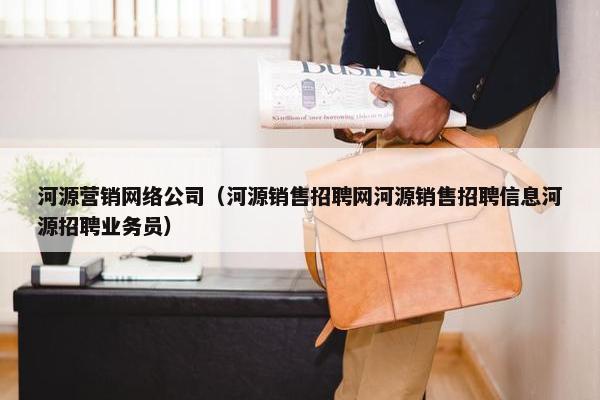 河源营销网络公司（河源销售招聘网河源销售招聘信息河源招聘业务员）-第1张图片-冷动云