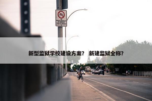 新型监狱学校建设方案？ 新建监狱全称？-第1张图片-冷动云