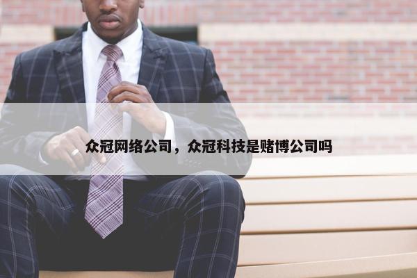 众冠网络公司，众冠科技是赌博公司吗-第1张图片-冷动云
