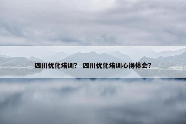 四川优化培训？ 四川优化培训心得体会？-第1张图片-冷动云