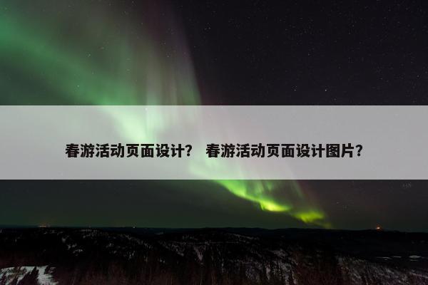 春游活动页面设计？ 春游活动页面设计图片？-第1张图片-冷动云