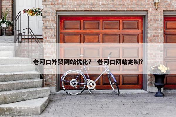 老河口外贸网站优化？ 老河口网站定制？-第1张图片-冷动云