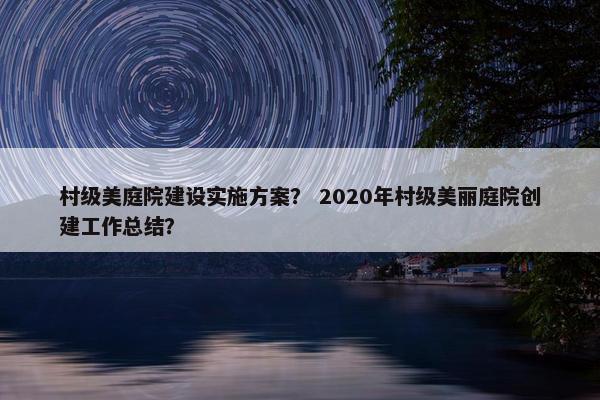 村级美庭院建设实施方案？ 2020年村级美丽庭院创建工作总结？-第1张图片-冷动云