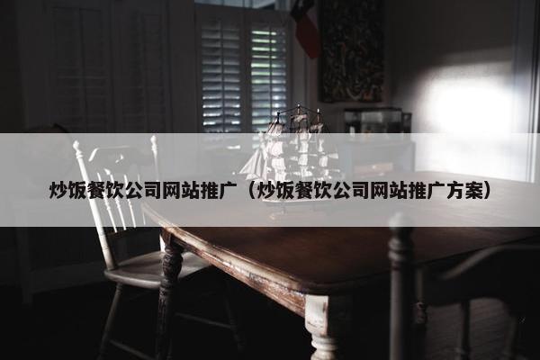 炒饭餐饮公司网站推广（炒饭餐饮公司网站推广方案）-第1张图片-冷动云