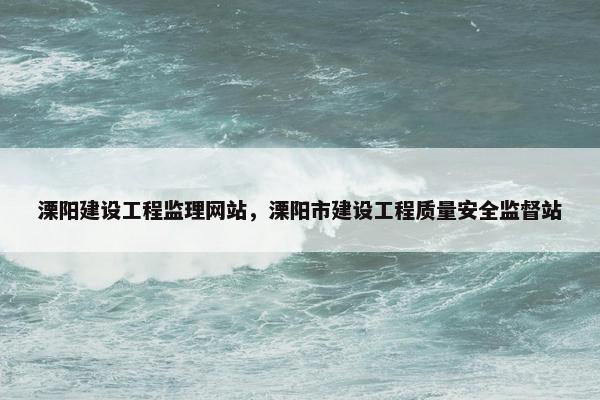 溧阳建设工程监理网站，溧阳市建设工程质量安全监督站-第1张图片-冷动云